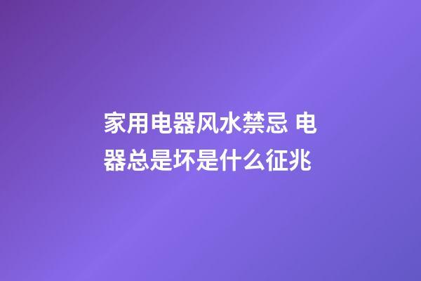 家用电器风水禁忌 电器总是坏是什么征兆